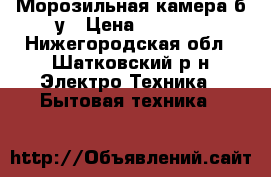 Морозильная камера б/у › Цена ­ 5 000 - Нижегородская обл., Шатковский р-н Электро-Техника » Бытовая техника   